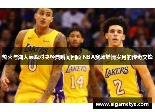 热火与湖人巅峰对决经典瞬间回顾 NBA赛场燃情岁月的传奇交锋