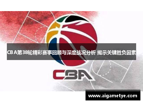 CBA第38轮精彩赛事回顾与深度战况分析 揭示关键胜负因素